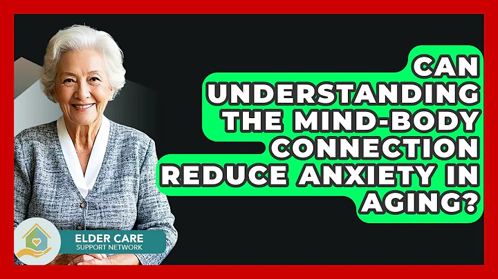 Can Understanding The Mind-body Connection Reduce Anxiety In Aging? - Elder Care Support Network