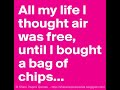 All my Life I thought air was free until I bought a bag of chips.