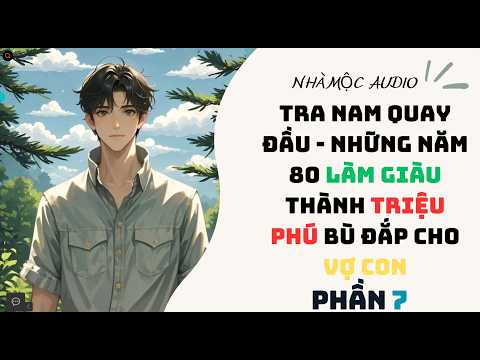 PHẦN 7 - TRA NAM QUAY ĐẦU NHỮNG NĂM 80 LÀM GIÀU THÀNH TRIỆU PHÚ - BÙ ĐẮP CHO VỢ ĐẸP CON NGOAN