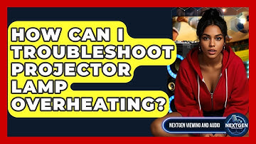 How Can I Troubleshoot Projector Lamp Overheating? - NextGen Viewing and Audio