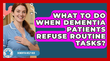 What To Do When Dementia Patients Refuse Routine Tasks? - Dementia Help Hub
