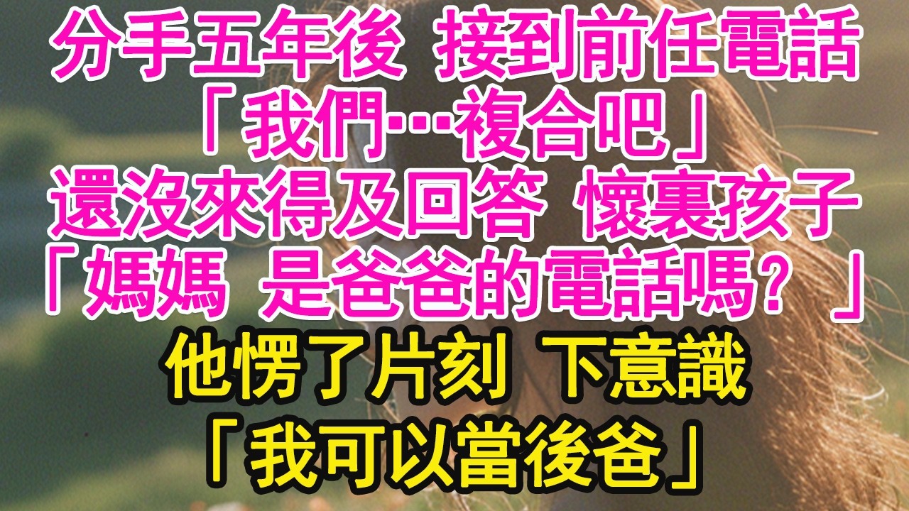 分手五年後 接到前任電話，「我們…複合吧」還沒來得及回答 懷裏孩子，「媽媽 是爸爸的電話嗎？」他愣了片刻 下意識，「我可以當後爸」【琉璃】【甜寵】【霸總】