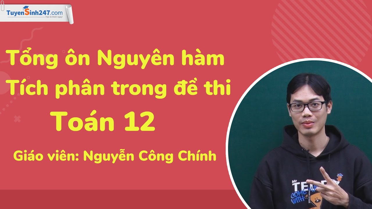 Tổng ôn Nguyên hàm – Tích phân trong đề thi – Toán 12 – Thầy Nguyễn Công Chính