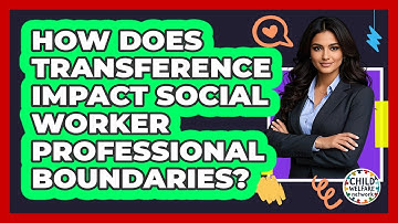 How Does Transference Impact Social Worker Professional Boundaries? - Child Welfare Network
