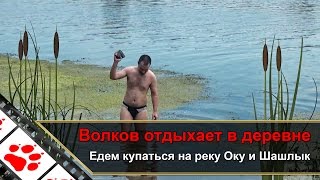 Волков отдыхает в деревне - Едем купаться на реку Оку и Шашлык. (Не для слабонервных :) )