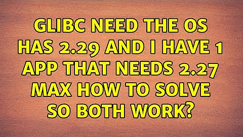 glibc need the OS has 2.29 and I have 1 app that needs 2.27 max how to solve so both work?