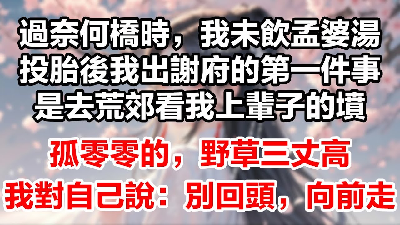 過奈何橋時，我未飲孟婆湯。投胎後我出謝府的第一件事，是去荒郊看我上輩子的墳，孤零零的，野草三丈高。我添了把新土，對自己說：「別回頭，向前走。」