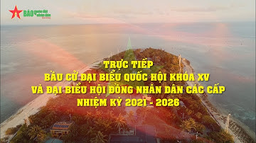 Trực tiếp bầu cử Đại biểu Quốc hội khóa XV và Đại biểu Hội đồng Nhân dân các cấp nhiệm kỳ 2021-2026