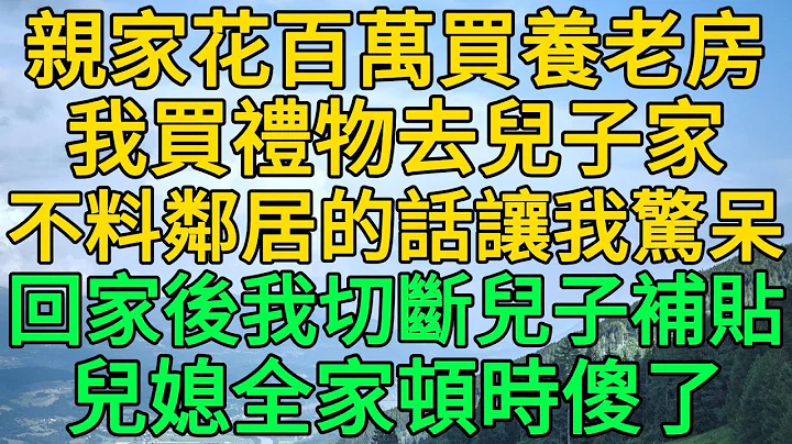 亲家花百万买养老房，我买礼物去儿子家，不料邻居的话让我惊呆，回家后我切断儿子补贴，儿子儿媳全家顿时傻了 | 柳梦微语 - 天天要闻