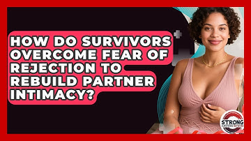 How Do Survivors Overcome Fear Of Rejection To Rebuild Partner Intimacy? - Strong Survivors Network
