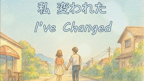 I’ve Changed (私 変われた) ｜Lyric Video – 日本語・Romaji・English