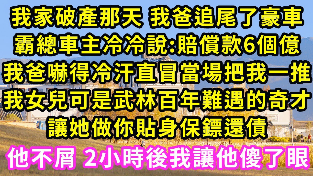我家破產那天 我爸追尾了豪車，霸總車主冷冷說:賠償款6個億，我爸嚇得冷汗直冒當場把我一推，我女兒可是武林百年難遇的奇才，讓她做你貼身保鏢還債，他不屑 2小時後我讓他傻了眼#甜寵#灰姑娘#霸道總裁#愛情