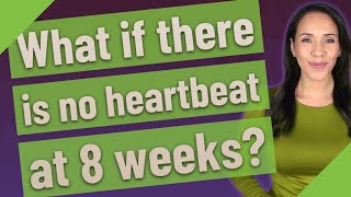 What if there is no heartbeat at 8 weeks?