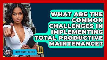What Are The Common Challenges In Implementing Total Productive Maintenance? - How It Comes Together