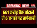 CBI की बड़ी कार्रवाई, 661 करोड़ बैंक घोटाले में 6 जगहों पर छापेमारी | Breaking News