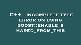 C++ : incomplete type error on using boost::enable_shared_from_this