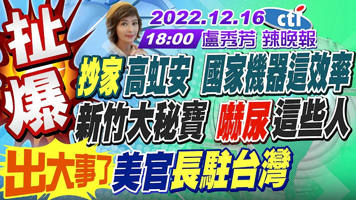 【盧秀芳辣晚報】抄家高虹安 國家機器這效率!新竹大秘寶快炸 嚇尿這些人!獨家!徐巧芯爆側翼 這料超猛!蔡賴廝殺 血流成河!出大事!美官長駐台灣 20221216 @CtiNews  完整版 - 天天要聞