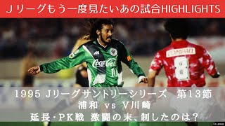 【もう一度見たいあの試合】浦和 vs V川崎 延長・PK戦 激闘の末、制したのは？ ９５Ｊリーグサントリーシリーズ  第１３節 浦和vs V川崎　 ハイライト