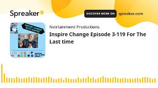Inspire Change Episode 3-119 For The Last time (part 1 of 2)