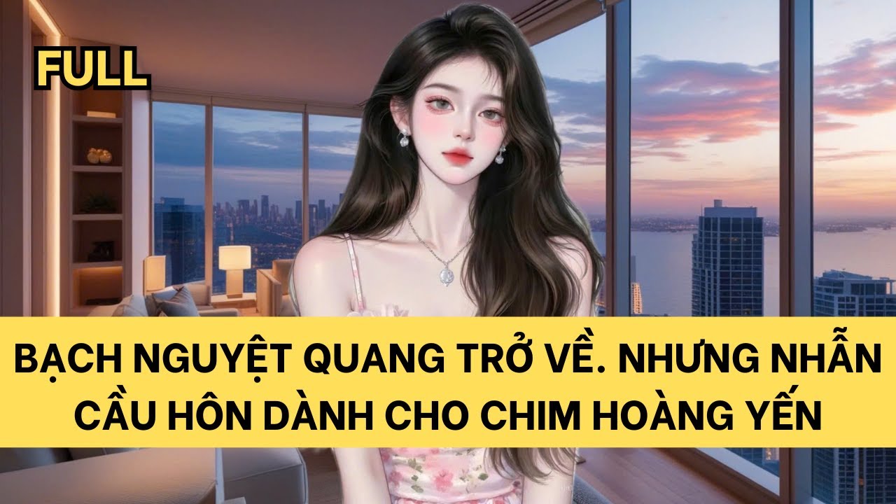 [FULL] BẠCH NGUYỆT QUANG TRỞ VỀ. NHƯNG NHẪN CẦU HÔN DÀNH CHO CHIM HOÀNG YẾN