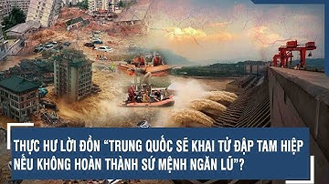 THỰC HƯ LỜI ĐỒN “TRUNG QUỐC SẼ KHAI TỬ ĐẬP TAM HIỆP NẾU KHÔNG HOÀN THÀNH SỨ MỆNH NGĂN LŨ”?