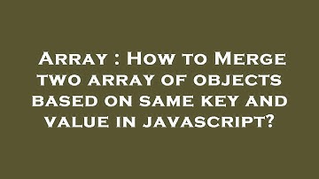 Array : How to Merge two array of objects based on same key and value in javascript?