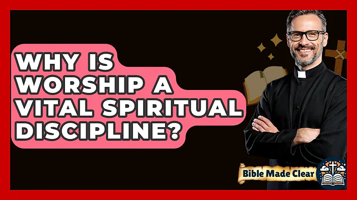 Why Is Worship A Vital Spiritual Discipline? - BibleMadeClear.com