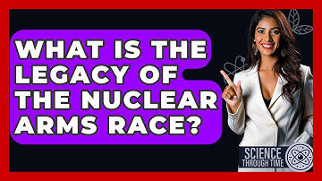 What Is The Legacy Of The Nuclear Arms Race? - Science Through Time