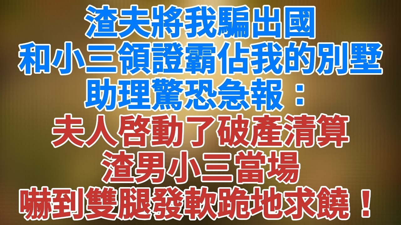 渣夫將我騙出國，和小三領證霸佔我的別墅，助理驚恐急報：夫人啓動了破產清算，渣男小三當場嚇到雙腿發軟、跪地求饒！#松鼠講故事 #情感故事