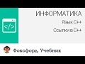 Информатика. Язык С++: Ссылки в С++. Центр онлайн-обучения «Фоксфорд»