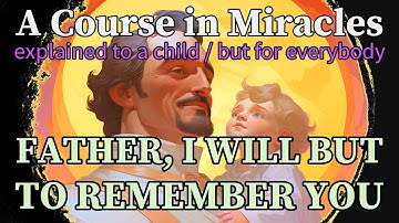 Lesson 231: Father, I will but to remember You. ACIM explained to a child (but for everybody)