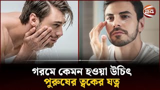 গরমে কেমন হওয়া উচিৎ পুরুষের ত্বকের যত্ন | Skin care | Channel 24 screenshot 5