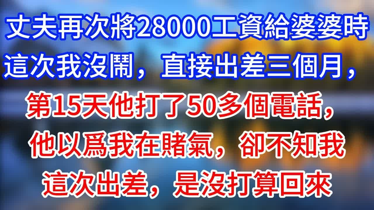 【完結】丈夫再次將28000工資給婆婆時，這次我沒鬧，直接出差三個月，第15天他打了50多個電話，他以爲我在賭氣，卻不知我這次出差，是沒打算回來