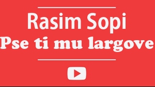 Rasim SOPI - Pse ti mu largove