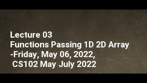 Lecture 03 Functions Passing 1D 2D Array Friday, May 06, 2022, CS102 May July 2022