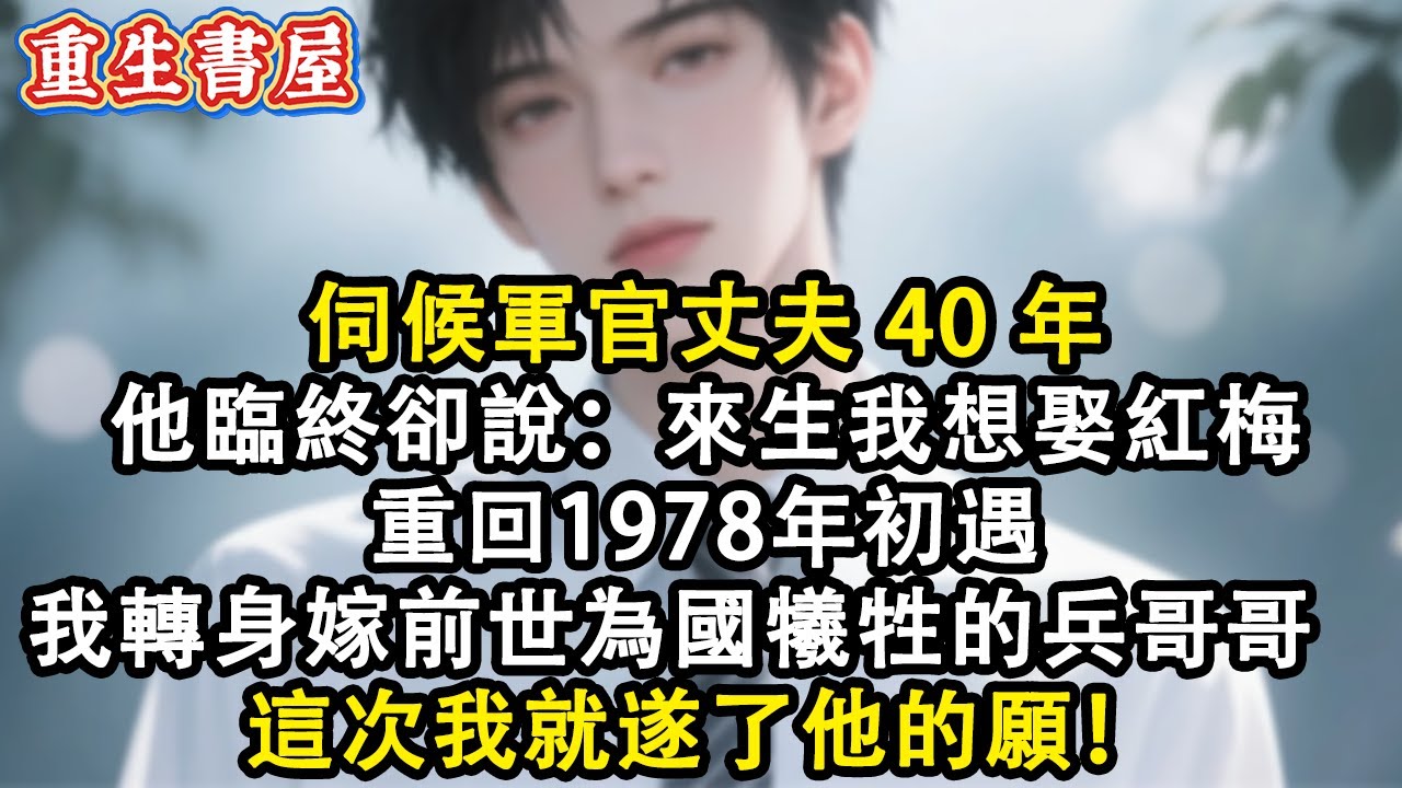 【重生爽文】伺候軍官丈夫40年 他臨終卻說：來生我想娶紅梅  重回1978年初遇  我轉身就嫁給前世為國犧牲的兵哥哥 這次我就遂了他的願！#小說 #重生故事 #爽文