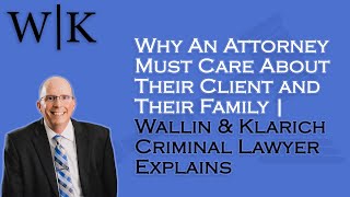 Why An Attorney Must Care About Their Client and Their Family | Criminal Lawyer Explains