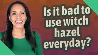 Is it bad to use witch hazel everyday?