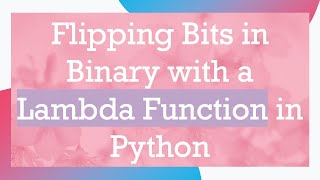 Flipping Bits in Binary with a Lambda Function in Python