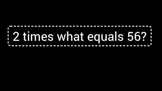 2 times what equals 56?||What times 2 is 56?