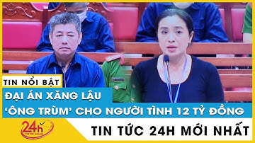 Mới nhất vụ buôn lậu 200 triệu lít xăng: Ông trùm xăng lậu cho người tình 12 tỷ đồng trong 6 tháng