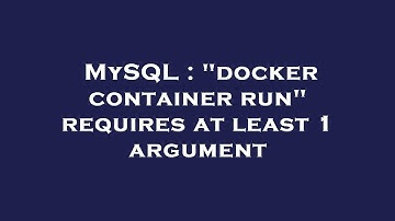 MySQL : "docker container run" requires at least 1 argument