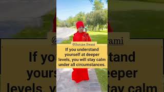 If you understand yourself at deeper levels, you will stay calm under all circumstances.
