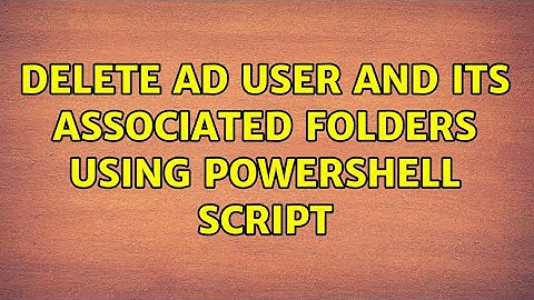 Delete AD User and its associated folders using Powershell script (2 Solutions!!)