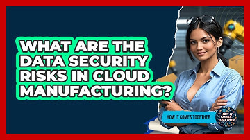 What Are The Data Security Risks In Cloud Manufacturing? - How It Comes Together