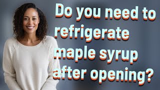 Do you need to refrigerate maple syrup after opening?