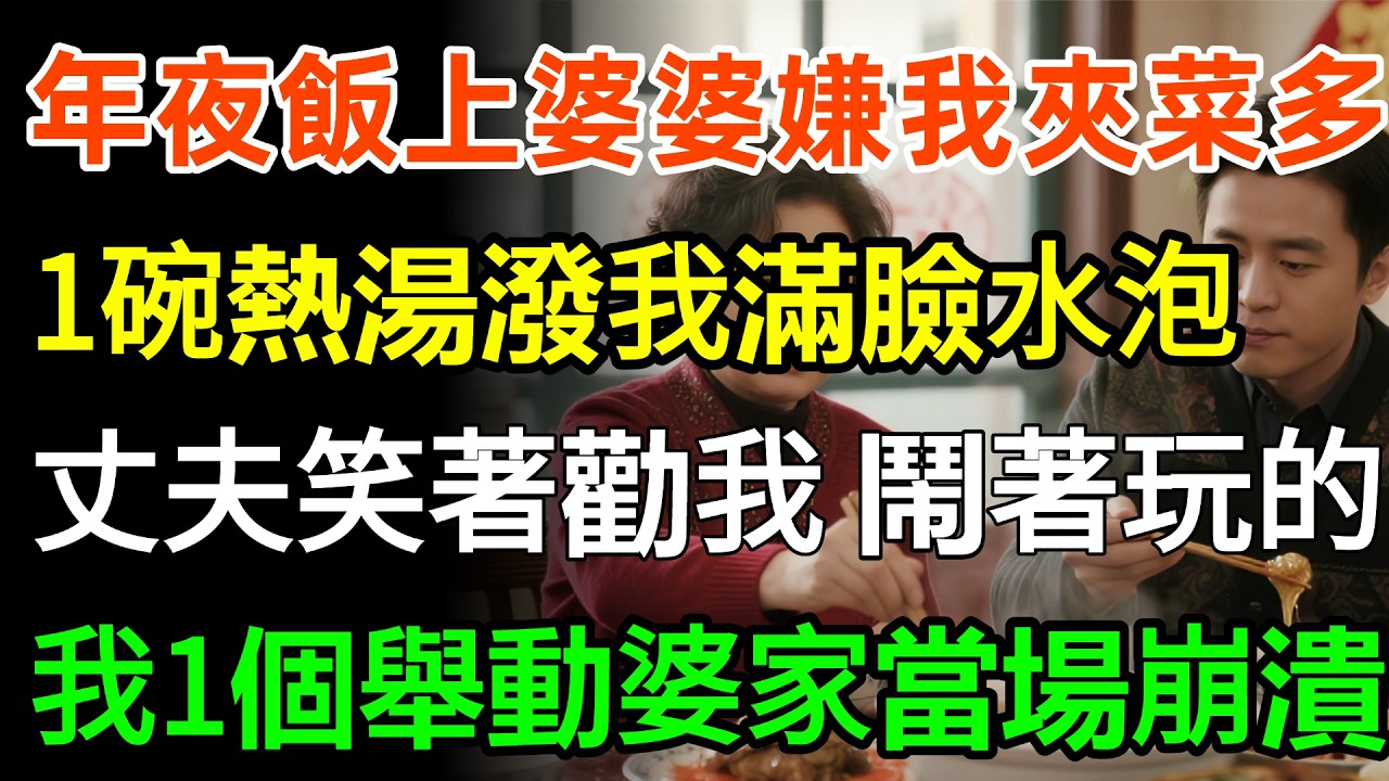 年夜飯上婆婆嫌我夾菜多，一碗熱湯潑得我滿臉水泡，丈夫卻笑著勸我鬧著玩的！我沒廢話反手1個舉動婆家當場崩潰！#婆媳 #故事分享 #人生感悟