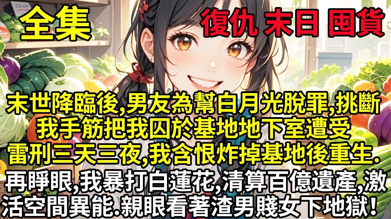 末世降臨後，男友為幫白月光脫罪，把我挑斷手腳筋囚於基地地下室遭受雷刑三天三夜，我含恨炸掉基地後重生。再睜眼，我暴打白蓮花、清算百億遺產、活化空間異能。親眼看著這對渣男賤女下地獄！