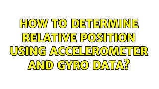 How to determine relative position using accelerometer and gyro data?