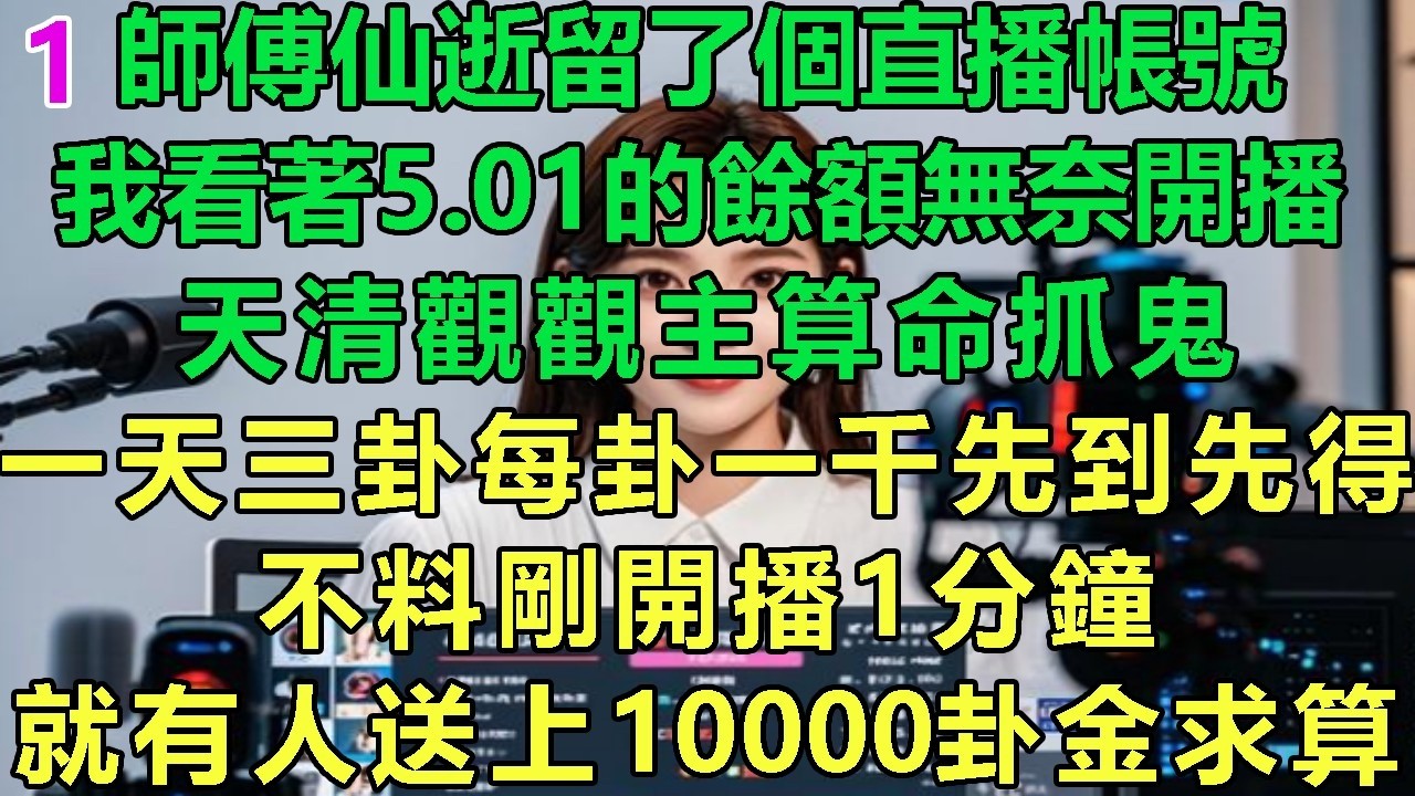 【一卦暴富1】師傅仙逝留了個直播帳號，我看著5.01的餘額無奈開播，天清觀觀主算命抓鬼，一天三卦每卦一千先到先得，不料剛開播1分鐘，就有人送上10000卦金求算#故事 #靈異故事 #情感故事 #玄學